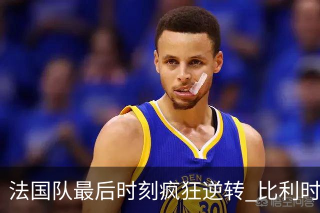 法国队最后时刻疯狂逆转 比利时遭遇重击